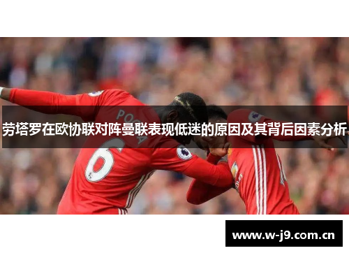 劳塔罗在欧协联对阵曼联表现低迷的原因及其背后因素分析